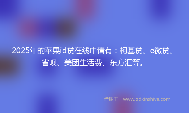 2025年的苹果id贷在线申请有：柯基贷、e微贷、省呗、美团生活费、东方汇等。