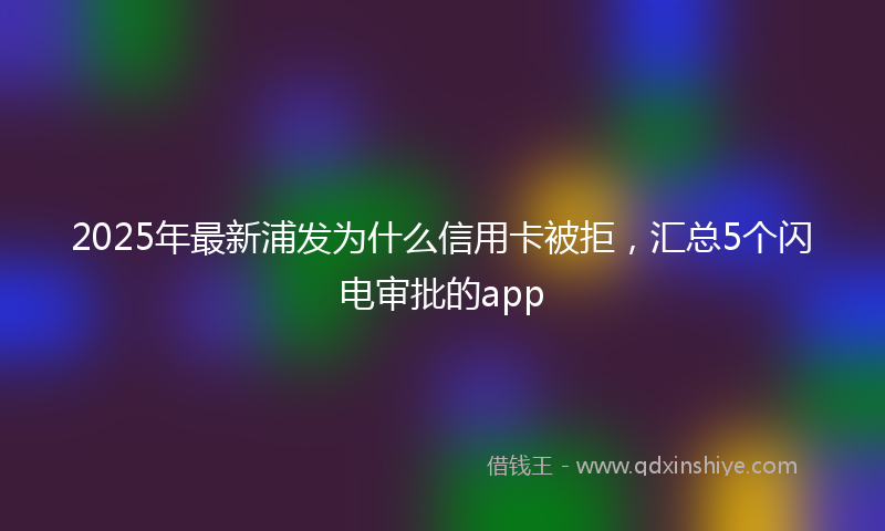 2025年最新浦发为什么信用卡被拒，汇总5个闪电审批的app