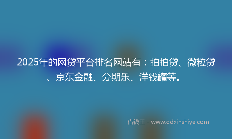 2025年的网贷平台排名网站有：拍拍贷、微粒贷、京东金融、分期乐、洋钱罐等。