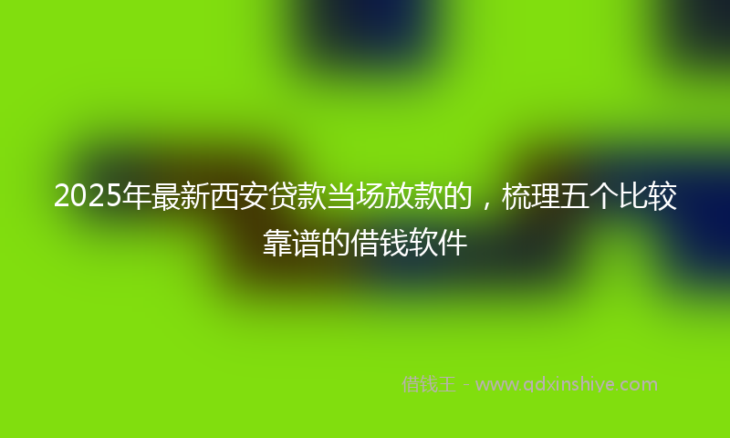 2025年最新西安贷款当场放款的，梳理五个比较靠谱的借钱软件