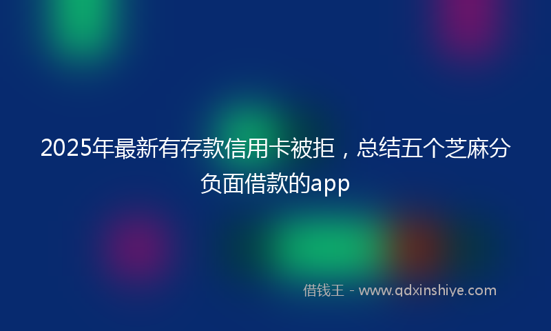 2025年最新有存款信用卡被拒，总结五个芝麻分负面借款的app