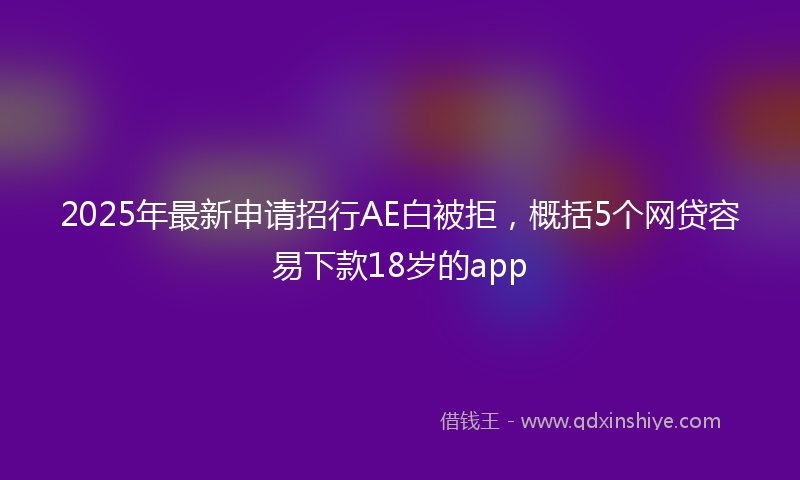 2025年最新申请招行AE白被拒，概括5个网贷容易下款18岁的app