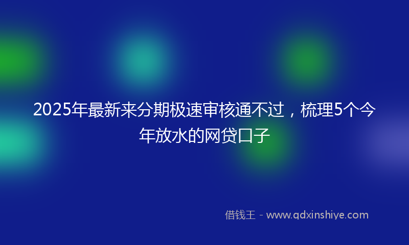 2025年最新来分期极速审核通不过，梳理5个今年放水的网贷口子