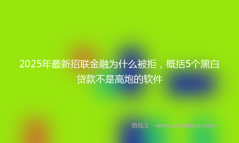 2025年最新招联金融为什么被拒，概括5个黑白贷款不是高炮的软件
