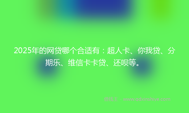 2025年的网贷哪个合适有：超人卡、你我贷、分期乐、维信卡卡贷、还呗等。