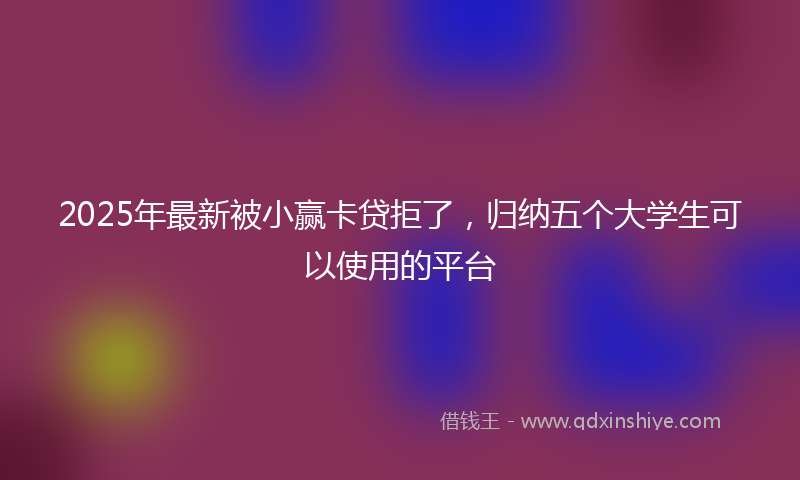 2025年最新被小赢卡贷拒了，归纳五个大学生可以使用的平台
