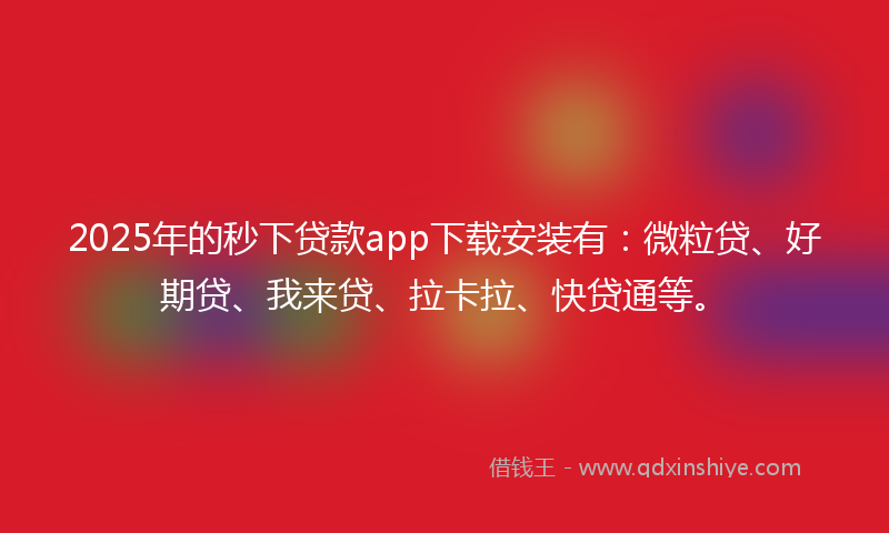 2025年的秒下贷款app下载安装有：微粒贷、好期贷、我来贷、拉卡拉、快贷通等。