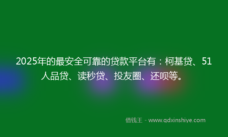 2025年的最安全可靠的贷款平台有：柯基贷、51人品贷、读秒贷、投友圈、还呗等。
