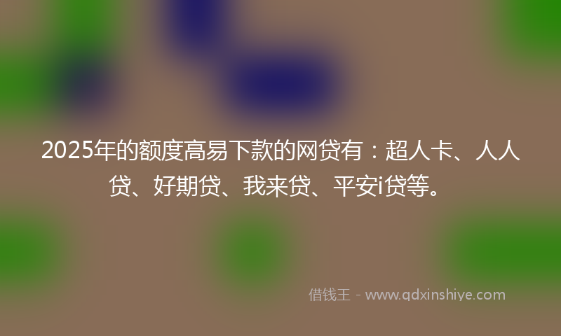 2025年的额度高易下款的网贷有：超人卡、人人贷、好期贷、我来贷、平安i贷等。
