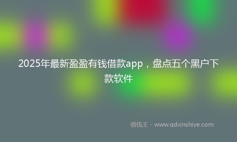 2025年最新盈盈有钱借款app，盘点五个黑户下款软件