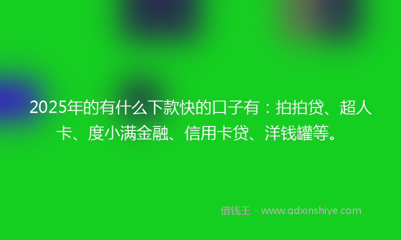 2025年的有什么下款快的口子有：拍拍贷、超人卡、度小满金融、信用卡贷、洋钱罐等。