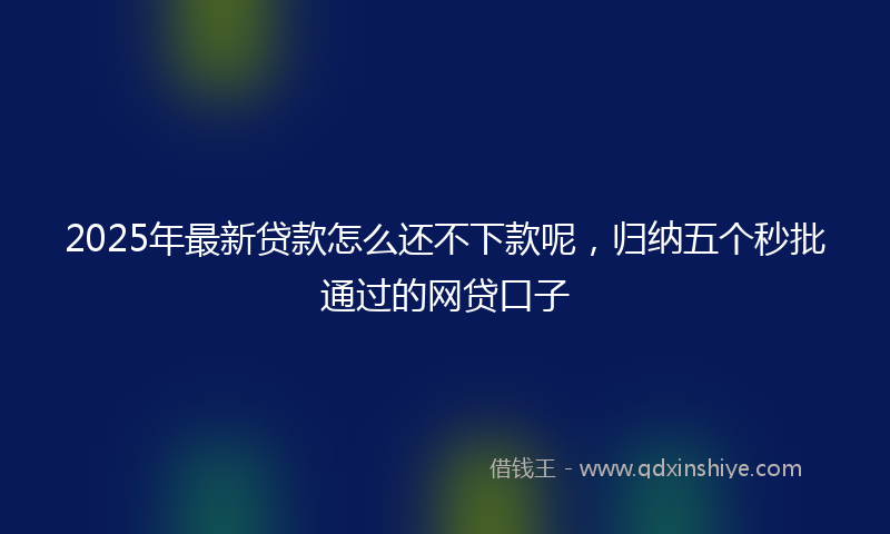 2025年最新贷款怎么还不下款呢，归纳五个秒批通过的网贷口子