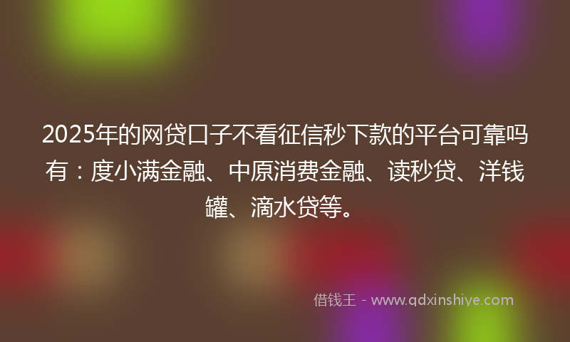 2025年的网贷口子不看征信秒下款的平台可靠吗有：度小满金融、中原消费金融、读秒贷、洋钱罐、滴水贷等。