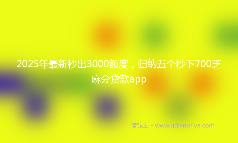 2025年最新秒出3000额度，归纳五个秒下700芝麻分贷款app
