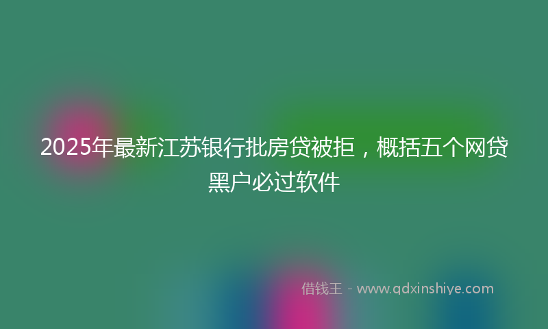 2025年最新江苏银行批房贷被拒，概括五个网贷黑户必过软件