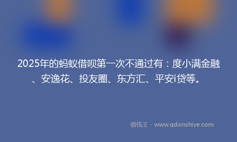 2025年的蚂蚁借呗第一次不通过有：度小满金融、安逸花、投友圈、东方汇、平安i贷等。