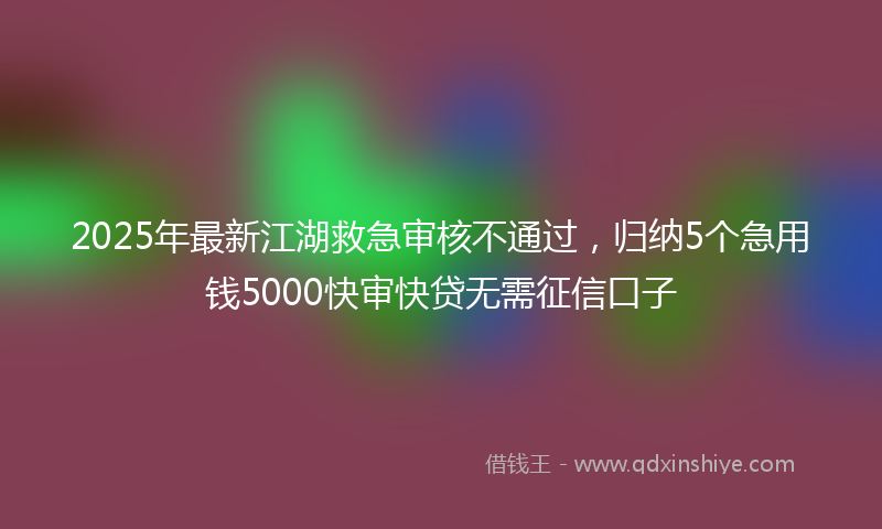 2025年最新江湖救急审核不通过，归纳5个急用钱5000快审快贷无需征信口子