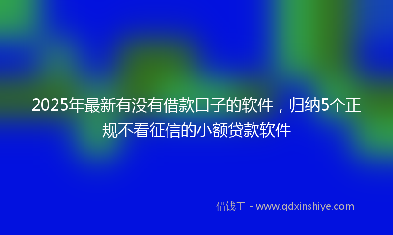 2025年最新有没有借款口子的软件，归纳5个正规不看征信的小额贷款软件