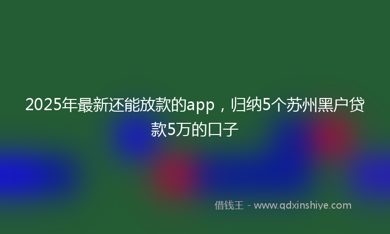 2025年最新还能放款的app，归纳5个苏州黑户贷款5万的口子