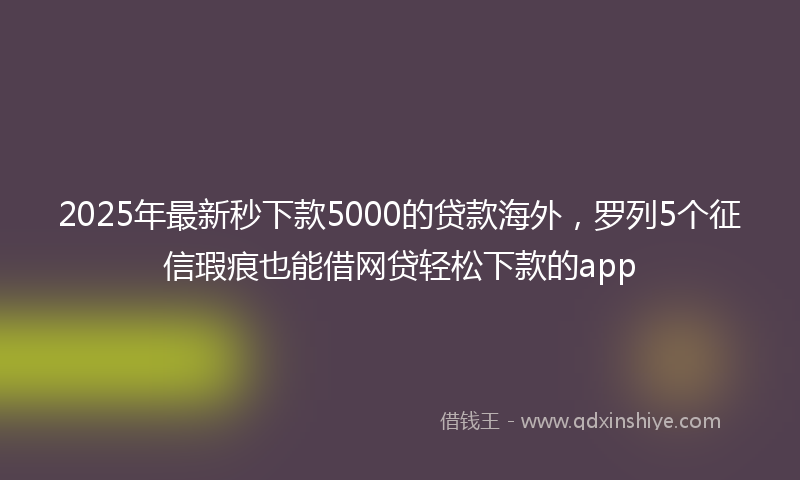 2025年最新秒下款5000的贷款海外，罗列5个征信瑕疵也能借网贷轻松下款的app