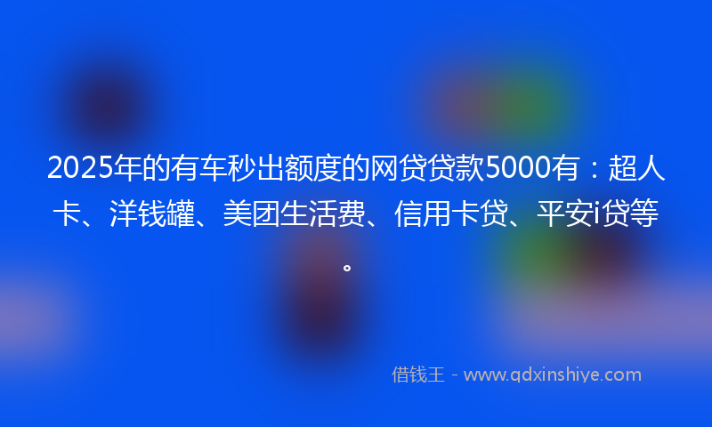 2025年的有车秒出额度的网贷贷款5000有：超人卡、洋钱罐、美团生活费、信用卡贷、平安i贷等。