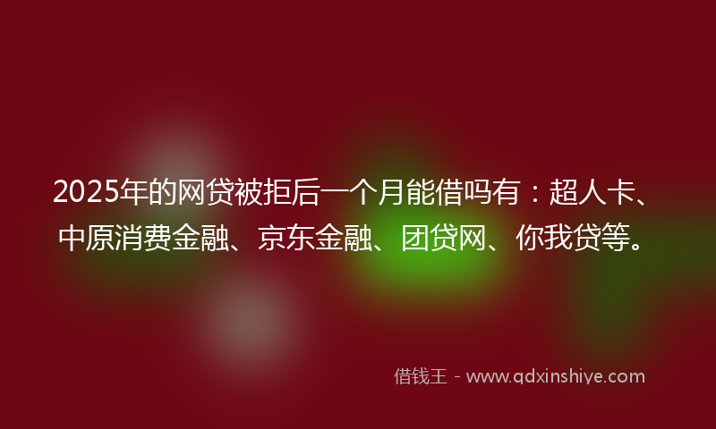 2025年的网贷被拒后一个月能借吗有：超人卡、中原消费金融、京东金融、团贷网、你我贷等。