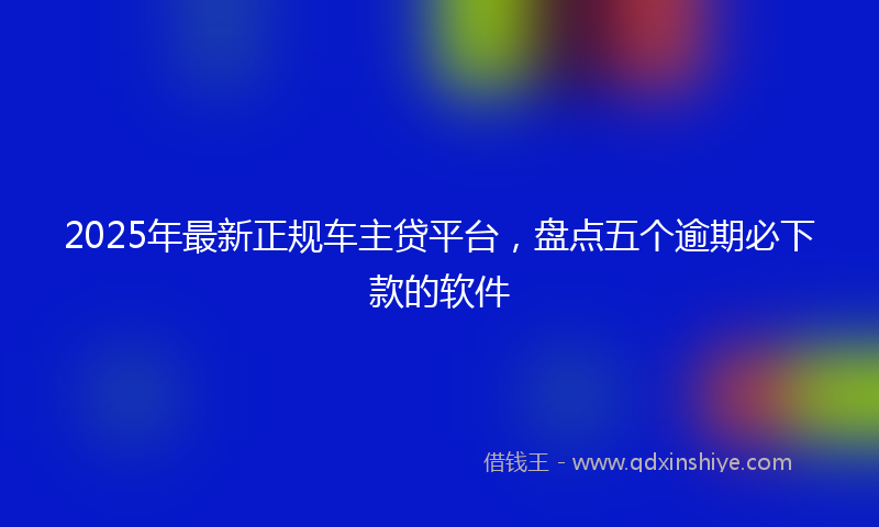 2025年最新正规车主贷平台，盘点五个逾期必下款的软件