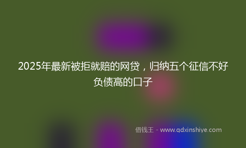 2025年最新被拒就赔的网贷，归纳五个征信不好负债高的口子