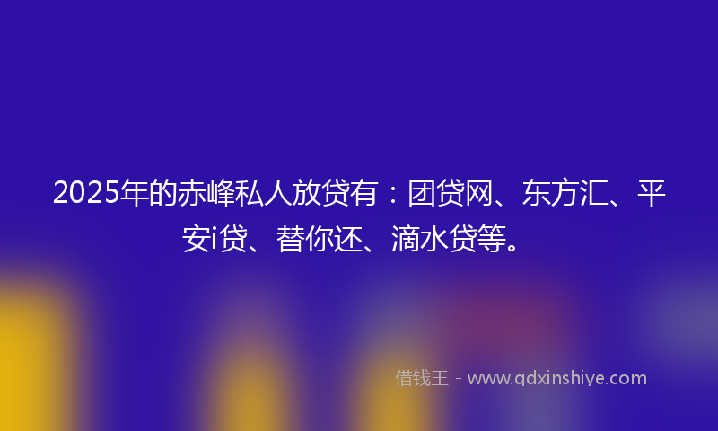 2025年的赤峰私人放贷有：团贷网、东方汇、平安i贷、替你还、滴水贷等。