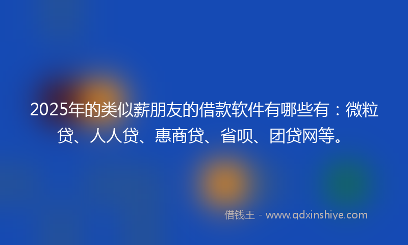 2025年的类似薪朋友的借款软件有哪些有：微粒贷、人人贷、惠商贷、省呗、团贷网等。