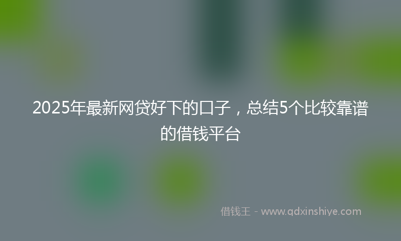 2025年最新网贷好下的口子，总结5个比较靠谱的借钱平台