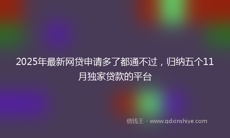 2025年最新网贷申请多了都通不过，归纳五个11月独家贷款的平台