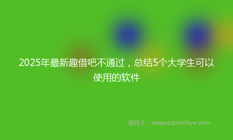 2025年最新趣借吧不通过，总结5个大学生可以使用的软件