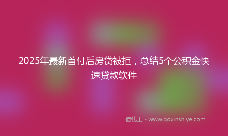 2025年最新首付后房贷被拒，总结5个公积金快速贷款软件