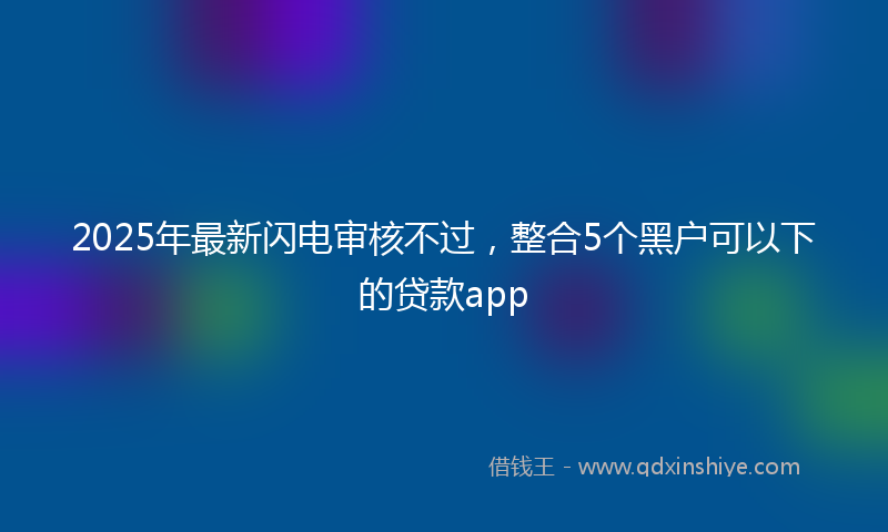 2025年最新闪电审核不过，整合5个黑户可以下的贷款app