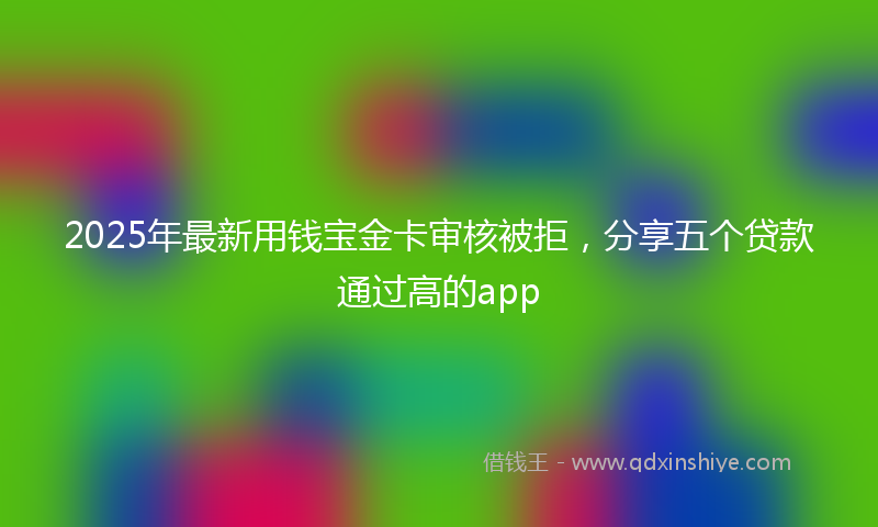 2025年最新用钱宝金卡审核被拒，分享五个贷款通过高的app