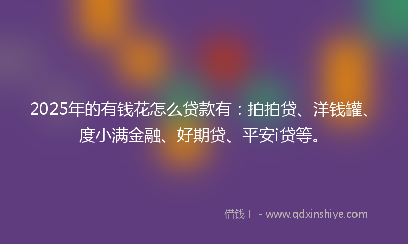 2025年的有钱花怎么贷款有：拍拍贷、洋钱罐、度小满金融、好期贷、平安i贷等。