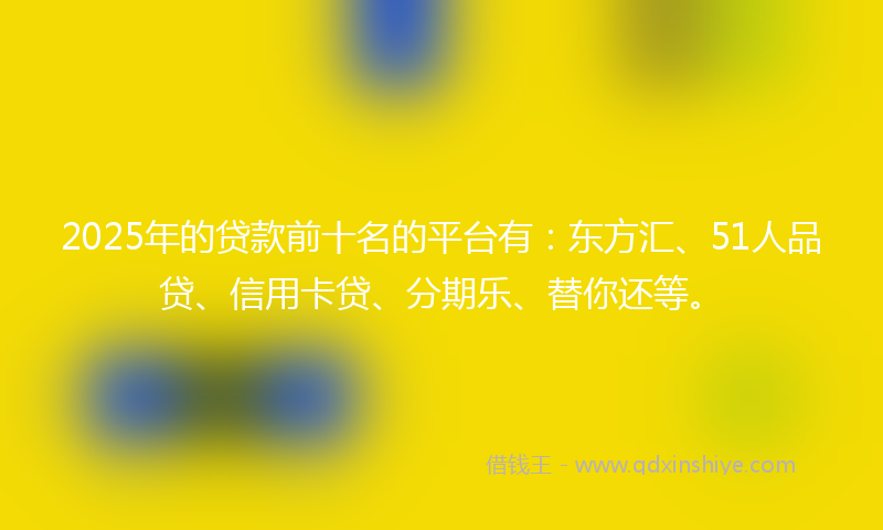 2025年的贷款前十名的平台有：东方汇、51人品贷、信用卡贷、分期乐、替你还等。