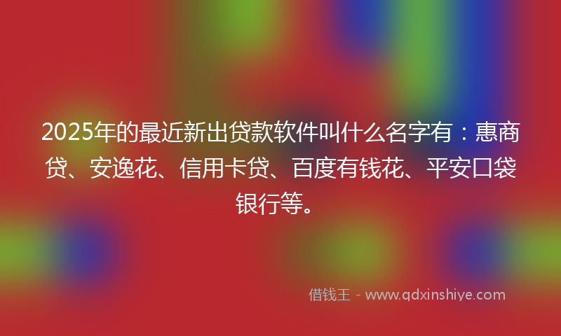 2025年的最近新出贷款软件叫什么名字有：惠商贷、安逸花、信用卡贷、百度有钱花、平安口袋银行等。