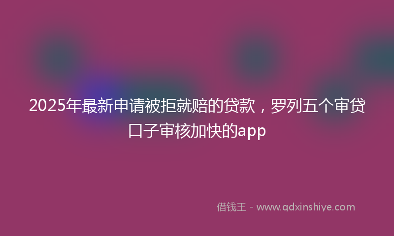 2025年最新申请被拒就赔的贷款，罗列五个审贷口子审核加快的app