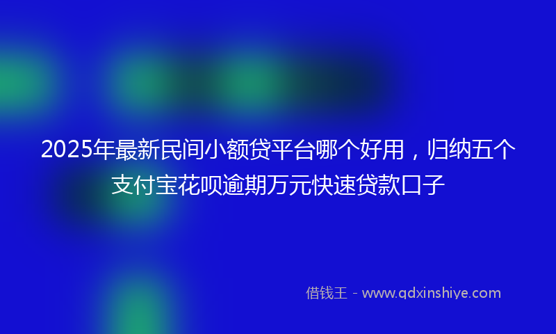 2025年最新民间小额贷平台哪个好用，归纳五个支付宝花呗逾期万元快速贷款口子
