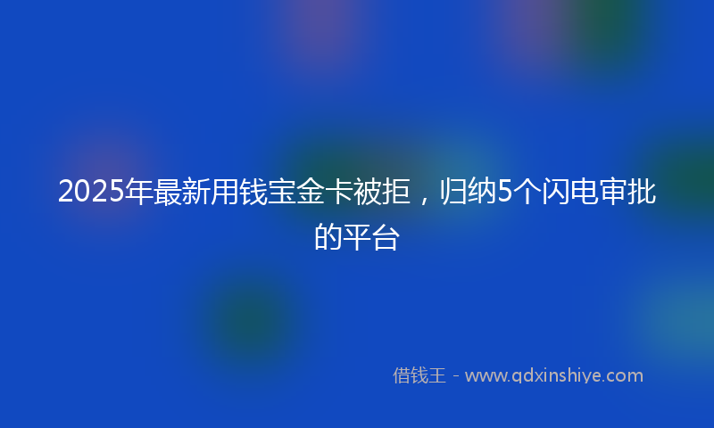 2025年最新用钱宝金卡被拒，归纳5个闪电审批的平台