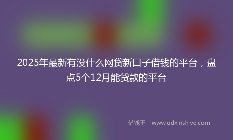2025年最新有没什么网贷新口子借钱的平台，盘点5个12月能贷款的平台