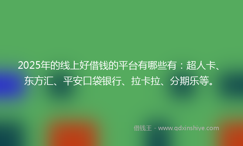 2025年的线上好借钱的平台有哪些有：超人卡、东方汇、平安口袋银行、拉卡拉、分期乐等。