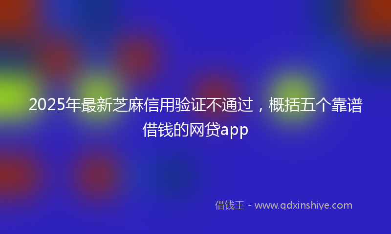 2025年最新芝麻信用验证不通过，概括五个靠谱借钱的网贷app