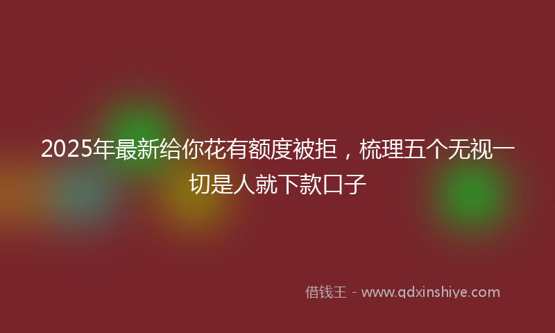 2025年最新给你花有额度被拒，梳理五个无视一切是人就下款口子