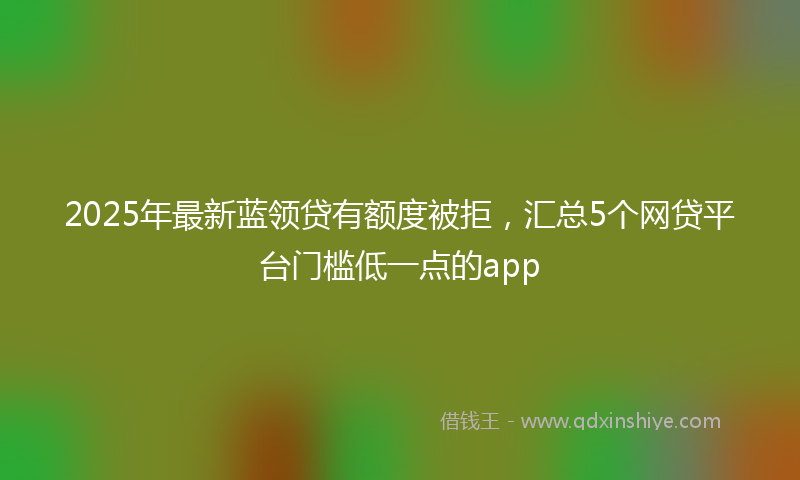 2025年最新蓝领贷有额度被拒，汇总5个网贷平台门槛低一点的app