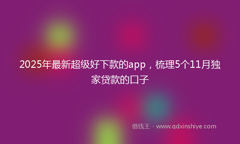 2025年最新超级好下款的app，梳理5个11月独家贷款的口子