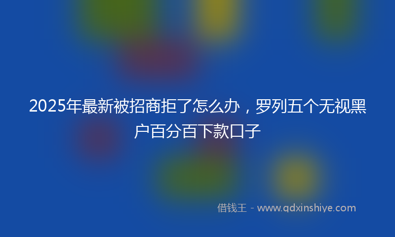 2025年最新被招商拒了怎么办，罗列五个无视黑户百分百下款口子