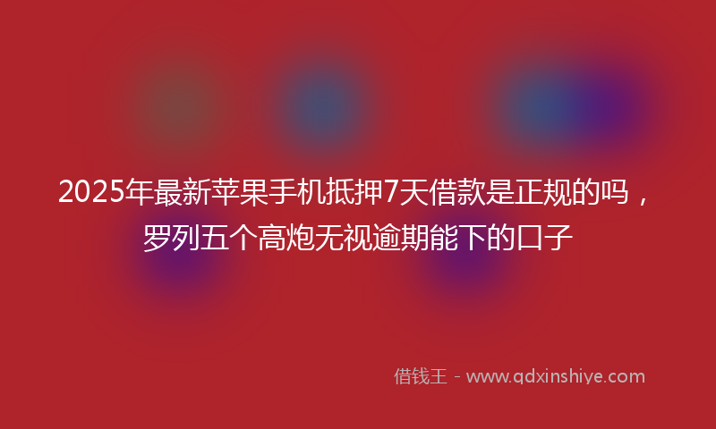 2025年最新苹果手机抵押7天借款是正规的吗，罗列五个高炮无视逾期能下的口子